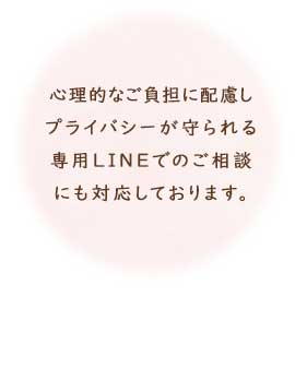 心理的なご負担に配慮し、プライバシーが守られる専用LINEでのご相談も承っております。